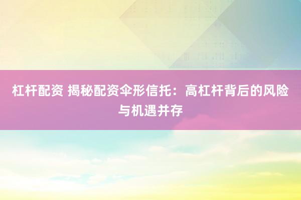 杠杆配资 揭秘配资伞形信托：高杠杆背后的风险与机遇并存