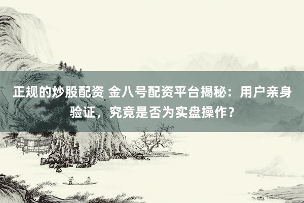 正规的炒股配资 金八号配资平台揭秘：用户亲身验证，究竟是否为实盘操作？