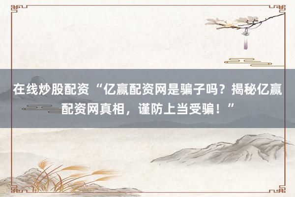 在线炒股配资 “亿赢配资网是骗子吗？揭秘亿赢配资网真相，谨防上当受骗！”