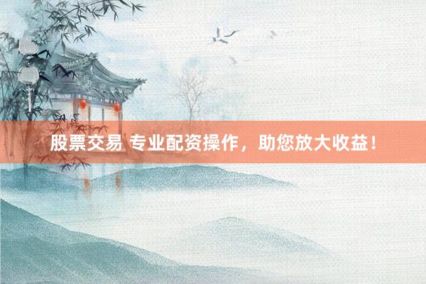 股票交易 专业配资操作，助您放大收益！