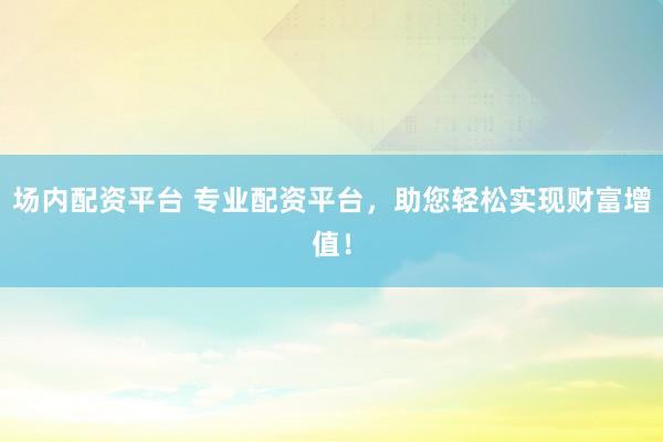 场内配资平台 专业配资平台，助您轻松实现财富增值！