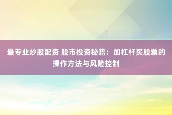 最专业炒股配资 股市投资秘籍：加杠杆买股票的操作方法与风险控制