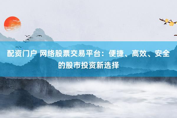 配资门户 网络股票交易平台：便捷、高效、安全的股市投资新选择