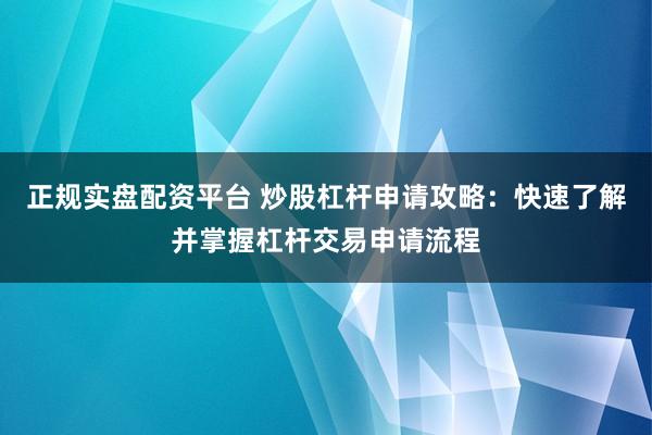 正规实盘配资平台 炒股杠杆申请攻略：快速了解并掌握杠杆交易申请流程