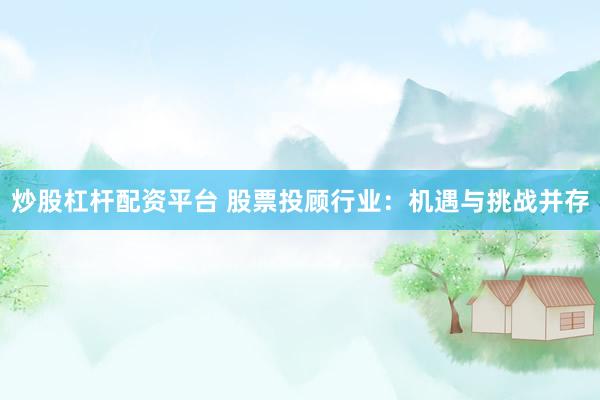 炒股杠杆配资平台 股票投顾行业：机遇与挑战并存