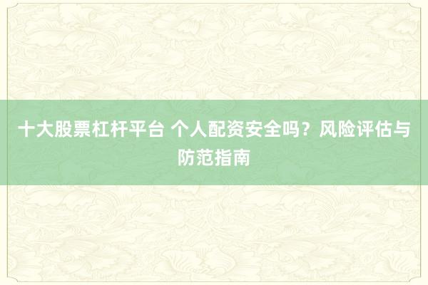 十大股票杠杆平台 个人配资安全吗？风险评估与防范指南
