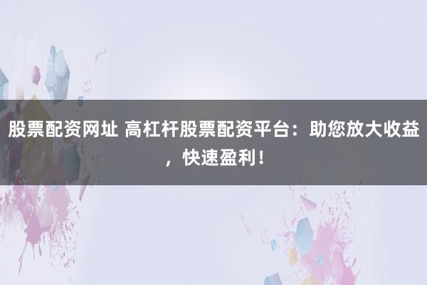 股票配资网址 高杠杆股票配资平台：助您放大收益，快速盈利！