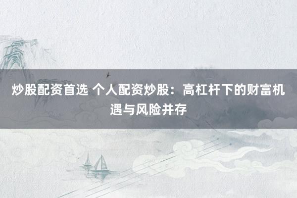 炒股配资首选 个人配资炒股：高杠杆下的财富机遇与风险并存