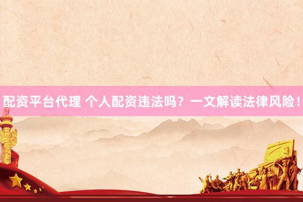 配资平台代理 个人配资违法吗？一文解读法律风险！