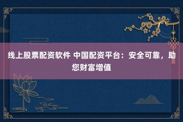 线上股票配资软件 中国配资平台：安全可靠，助您财富增值