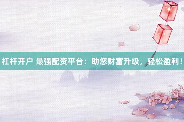 杠杆开户 最强配资平台：助您财富升级，轻松盈利！