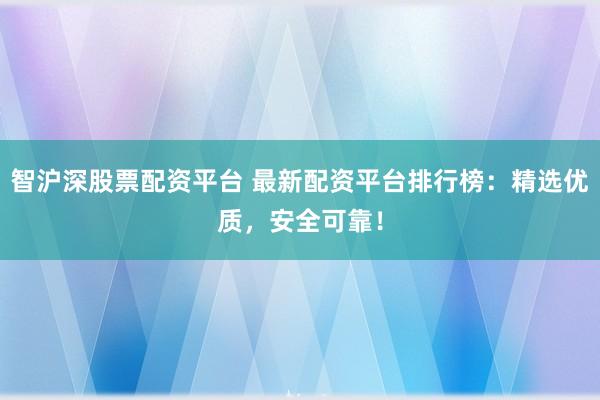 智沪深股票配资平台 最新配资平台排行榜：精选优质，安全可靠！