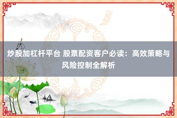 炒股加杠杆平台 股票配资客户必读：高效策略与风险控制全解析