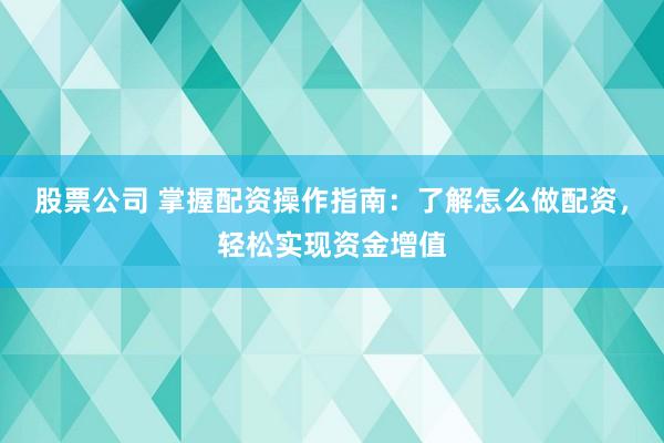股票公司 掌握配资操作指南：了解怎么做配资，轻松实现资金增值