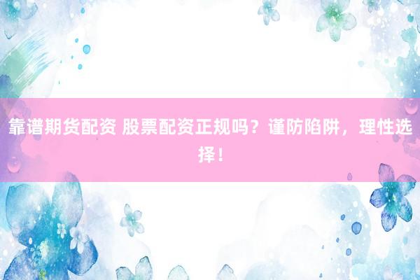 靠谱期货配资 股票配资正规吗？谨防陷阱，理性选择！