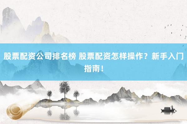 股票配资公司排名榜 股票配资怎样操作？新手入门指南！