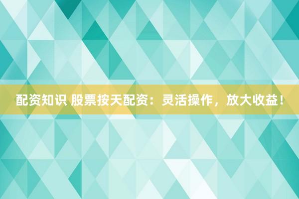 配资知识 股票按天配资：灵活操作，放大收益！