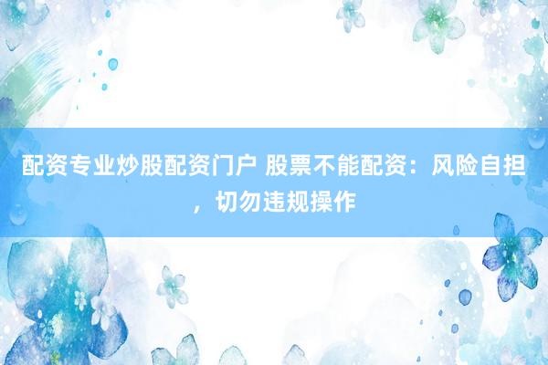 配资专业炒股配资门户 股票不能配资：风险自担，切勿违规操作