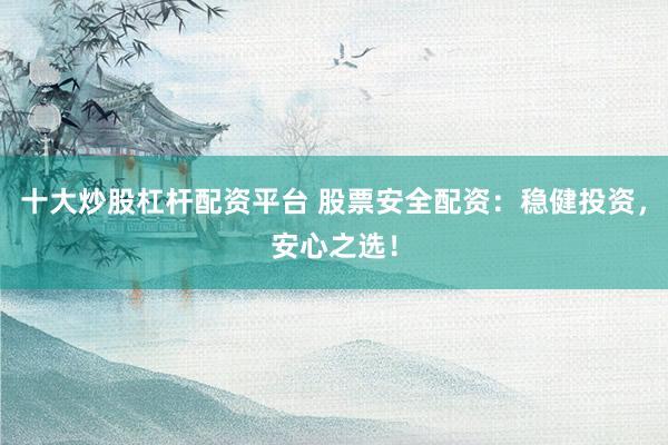 十大炒股杠杆配资平台 股票安全配资：稳健投资，安心之选！