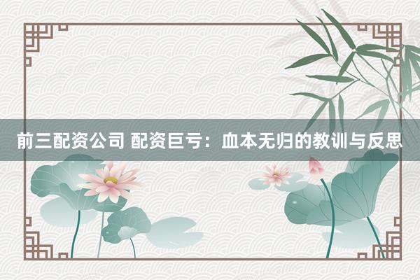 前三配资公司 配资巨亏：血本无归的教训与反思