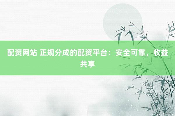 配资网站 正规分成的配资平台：安全可靠，收益共享