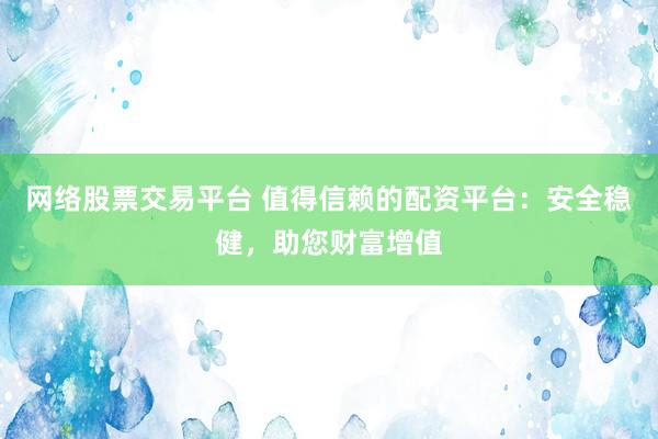 网络股票交易平台 值得信赖的配资平台：安全稳健，助您财富增值