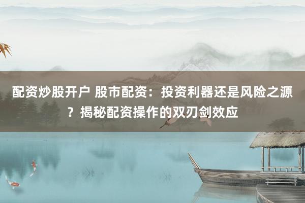 配资炒股开户 股市配资：投资利器还是风险之源？揭秘配资操作的双刃剑效应