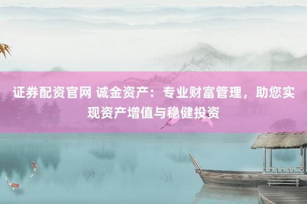证券配资官网 诚金资产：专业财富管理，助您实现资产增值与稳健投资