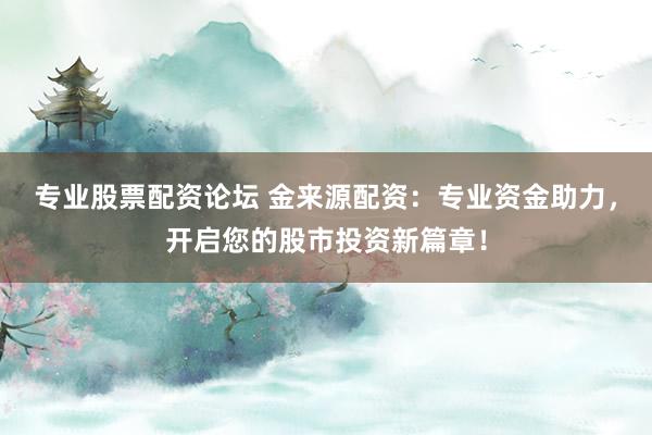 专业股票配资论坛 金来源配资：专业资金助力，开启您的股市投资新篇章！