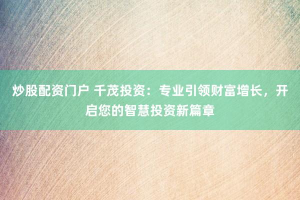 炒股配资门户 千茂投资：专业引领财富增长，开启您的智慧投资新篇章