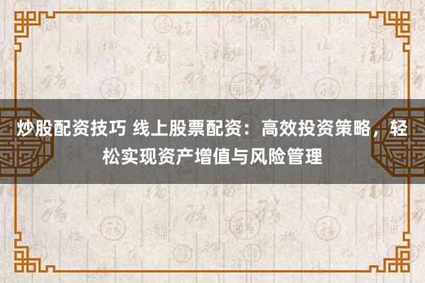 炒股配资技巧 线上股票配资：高效投资策略，轻松实现资产增值与风险管理