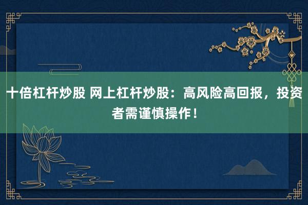 十倍杠杆炒股 网上杠杆炒股：高风险高回报，投资者需谨慎操作！
