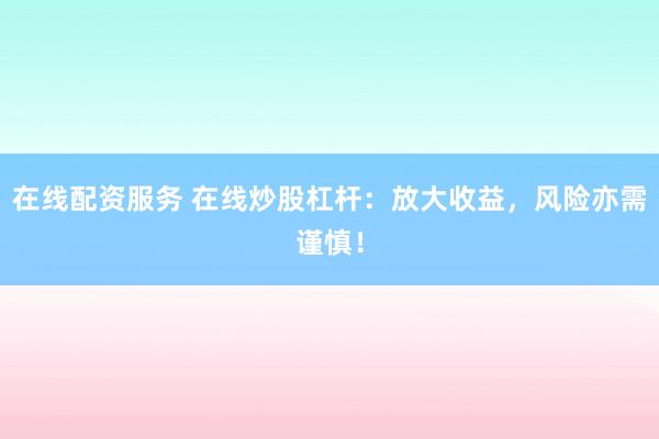 在线配资服务 在线炒股杠杆：放大收益，风险亦需谨慎！