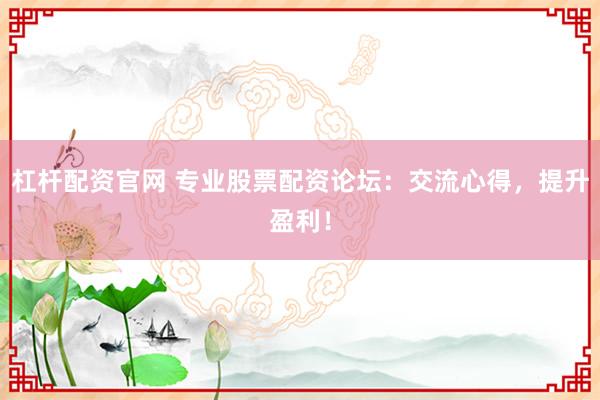 杠杆配资官网 专业股票配资论坛：交流心得，提升盈利！