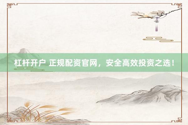 杠杆开户 正规配资官网，安全高效投资之选！
