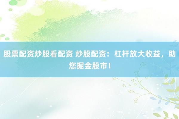 股票配资炒股看配资 炒股配资：杠杆放大收益，助您掘金股市！