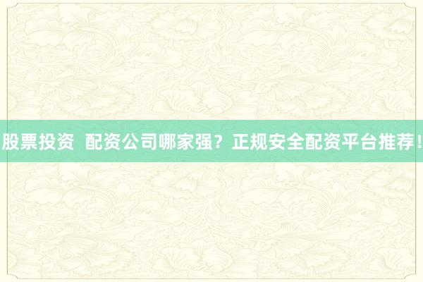 股票投资  配资公司哪家强？正规安全配资平台推荐！