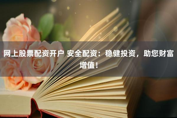 网上股票配资开户 安全配资：稳健投资，助您财富增值！
