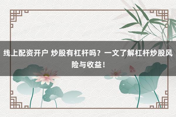 线上配资开户 炒股有杠杆吗？一文了解杠杆炒股风险与收益！
