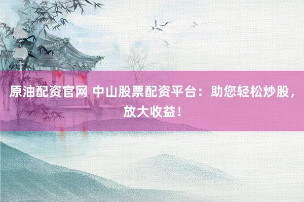 原油配资官网 中山股票配资平台：助您轻松炒股，放大收益！