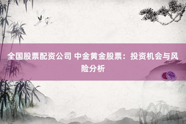 全国股票配资公司 中金黄金股票：投资机会与风险分析