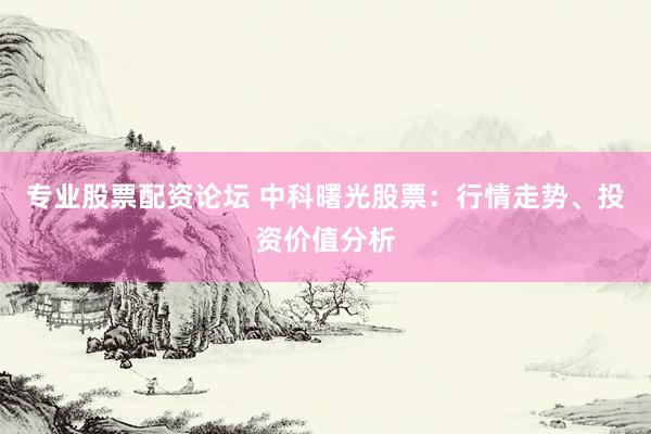 专业股票配资论坛 中科曙光股票：行情走势、投资价值分析