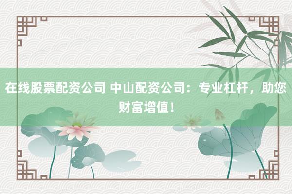 在线股票配资公司 中山配资公司：专业杠杆，助您财富增值！