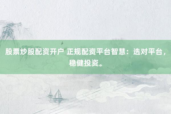 股票炒股配资开户 正规配资平台智慧：选对平台，稳健投资。