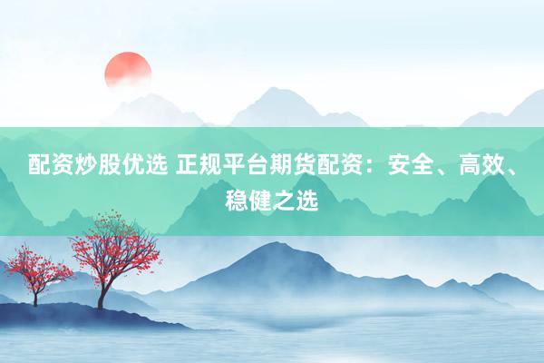 配资炒股优选 正规平台期货配资：安全、高效、稳健之选