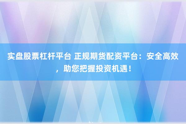 实盘股票杠杆平台 正规期货配资平台：安全高效，助您把握投资机遇！