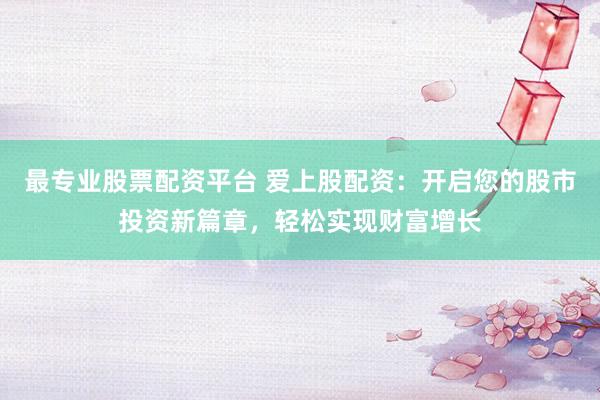 最专业股票配资平台 爱上股配资：开启您的股市投资新篇章，轻松实现财富增长
