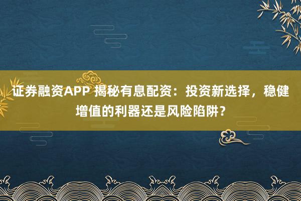 证券融资APP 揭秘有息配资：投资新选择，稳健增值的利器还是风险陷阱？