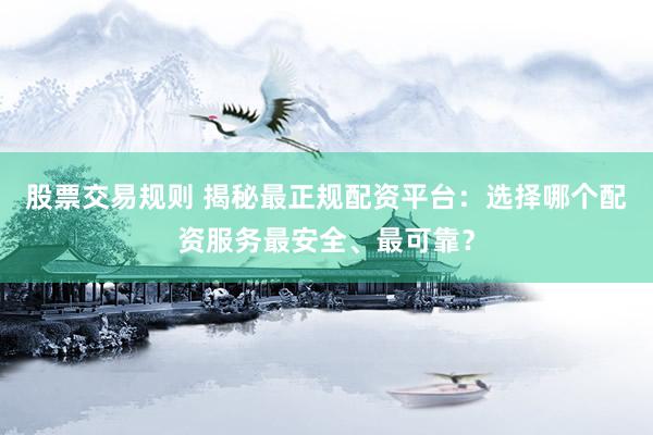 股票交易规则 揭秘最正规配资平台：选择哪个配资服务最安全、最可靠？