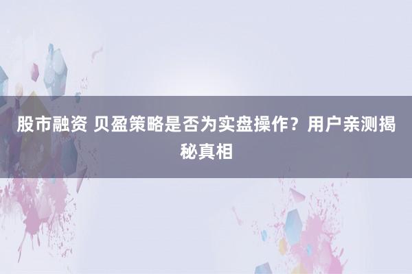 股市融资 贝盈策略是否为实盘操作？用户亲测揭秘真相